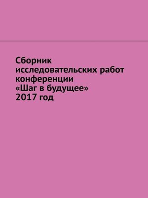 cover image of Сборник исследовательских работ конференции «Шаг в будущее» 2017 год
